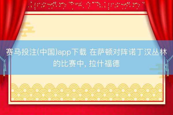 赛马投注(中国)app下载 在萨顿对阵诺丁汉丛林的比赛中， 拉什福德