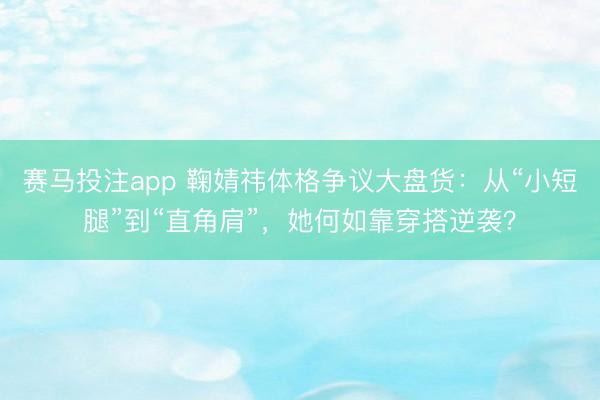 赛马投注app 鞠婧祎体格争议大盘货：从“小短腿”到“直角肩”，她何如靠穿搭逆袭？