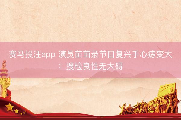 赛马投注app 演员苗苗录节目复兴手心痣变大：搜检良性无大碍