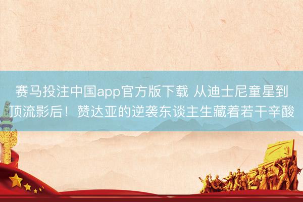 赛马投注中国app官方版下载 从迪士尼童星到顶流影后！赞达亚的逆袭东谈主生藏着若干辛酸