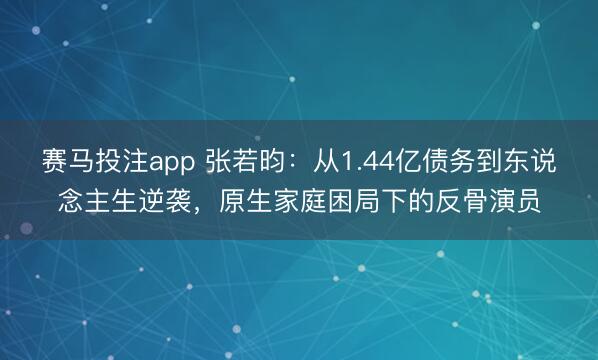 赛马投注app 张若昀：从1.44亿债务到东说念主生逆袭，原生家庭困局下的反骨演员