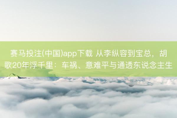赛马投注(中国)app下载 从李纵容到宝总,胡歌20年浮千里:车祸、意难平与通透东说念主生