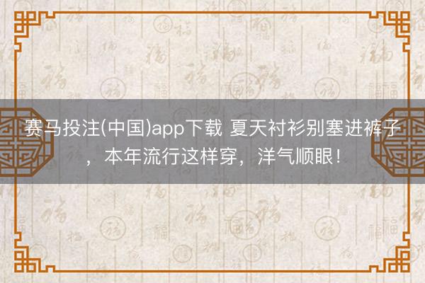 赛马投注(中国)app下载 夏天衬衫别塞进裤子，本年流行这样穿，洋气顺眼！