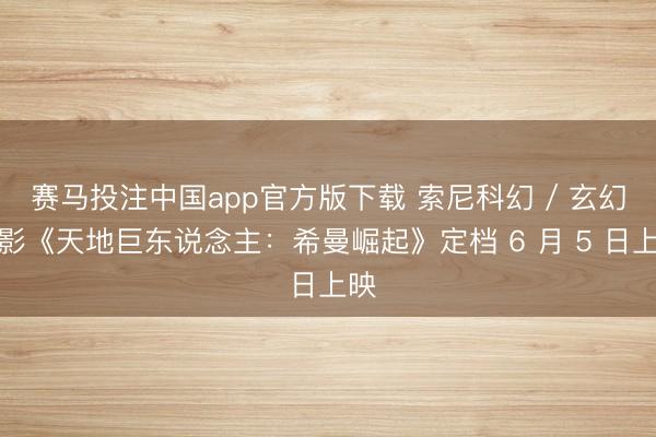 赛马投注中国app官方版下载 索尼科幻 / 玄幻电影《天地巨东说念主：希曼崛起》定档 6 月 5 日上映