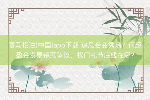 赛马投注(中国)app下载 追思会变秀场？何超盈金发墨镜惹争议，权门礼节底线在哪？