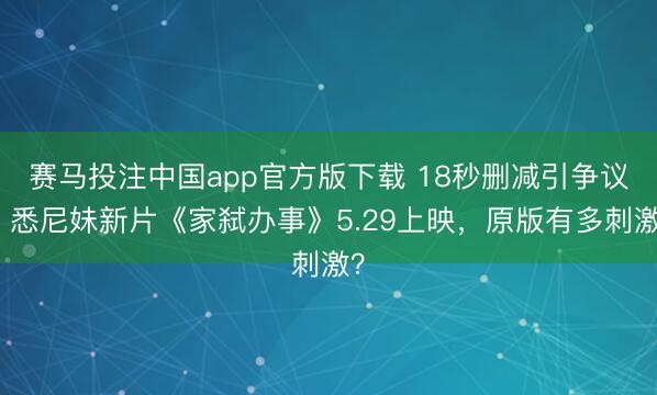 赛马投注中国app官方版下载 18秒删减引争议！悉尼妹新片《家弑办事》5.29上映，原版有多刺激？
