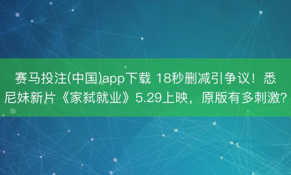 赛马投注(中国)app下载 18秒删减引争议！悉尼妹新片《家弑就业》5.29上映，原版有多刺激？