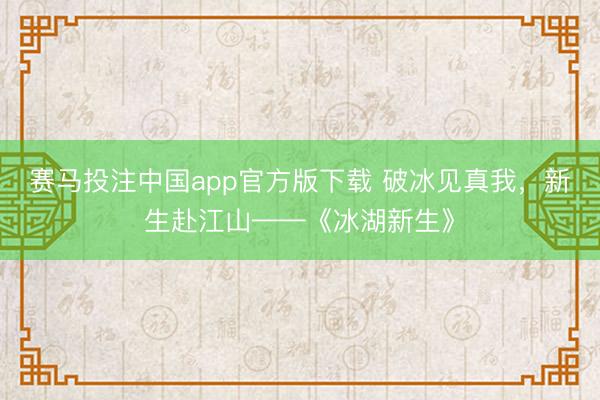 赛马投注中国app官方版下载 破冰见真我，新生赴江山——《冰湖新生》