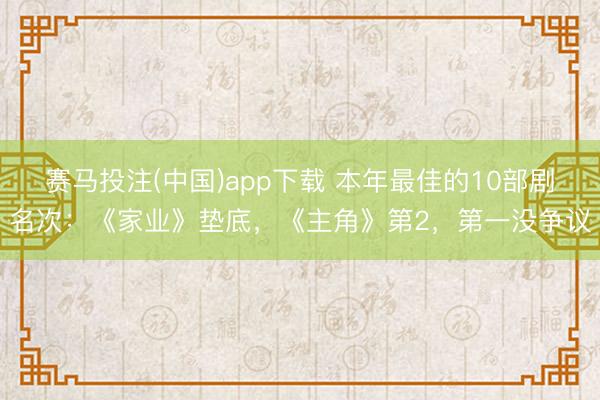 赛马投注(中国)app下载 本年最佳的10部剧名次：《家业》垫底，《主角》第2，第一没争议
