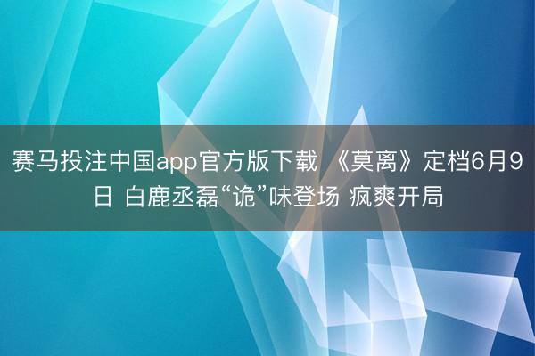 赛马投注中国app官方版下载 《莫离》定档6月9日 白鹿丞磊“诡”味登场 疯爽开局
