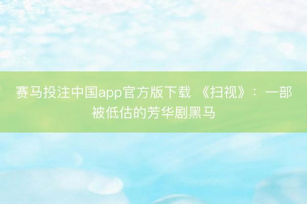 赛马投注中国app官方版下载 《扫视》：一部被低估的芳华剧黑马