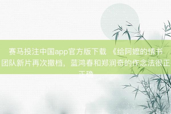 赛马投注中国app官方版下载 《给阿嬷的情书》团队新片再次撤档，蓝鸿春和郑润奇的作念法很正确