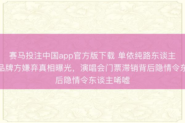 赛马投注中国app官方版下载 单依纯路东谈主缘坍塌！品牌方嫌弃真相曝光，演唱会门票滞销背后隐情令东谈主唏嘘