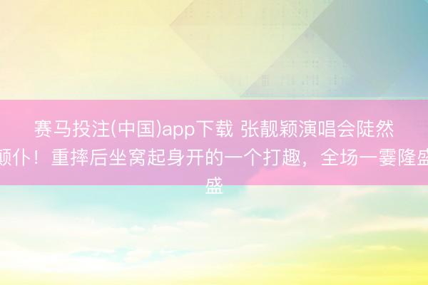 赛马投注(中国)app下载 张靓颖演唱会陡然颠仆！重摔后坐窝起身开的一个打趣，全场一霎隆盛