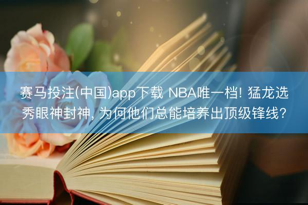 赛马投注(中国)app下载 NBA唯一档! 猛龙选秀眼神封神， 为何他们总能培养出顶级锋线?