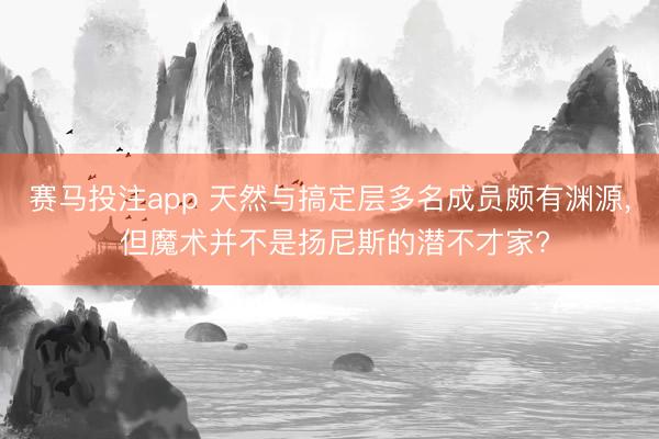赛马投注app 天然与搞定层多名成员颇有渊源， 但魔术并不是扬尼斯的潜不才家?