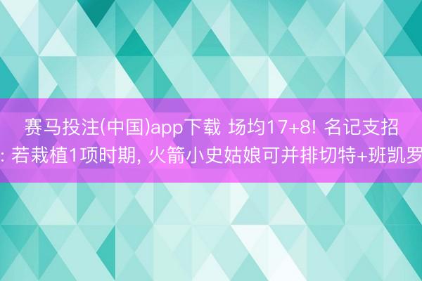 赛马投注(中国)app下载 场均17+8! 名记支招: 若栽植1项时期， 火箭小史姑娘可并排切特+班凯罗