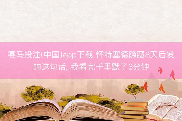 赛马投注(中国)app下载 怀特塞德隐藏8天后发的这句话， 我看完千里默了3分钟