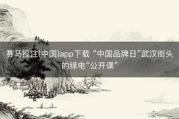 赛马投注(中国)app下载 “中国品牌日”武汉街头的绿电“公开课”