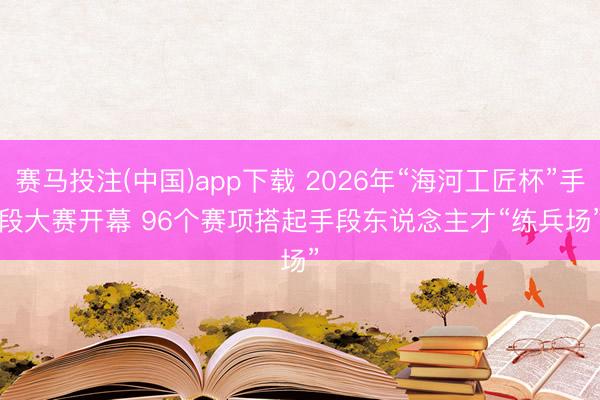 赛马投注(中国)app下载 2026年“海河工匠杯”手段大赛开幕 96个赛项搭起手段东说念主才“练兵场”