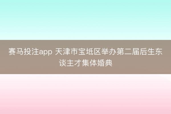 赛马投注app 天津市宝坻区举办第二届后生东谈主才集体婚典