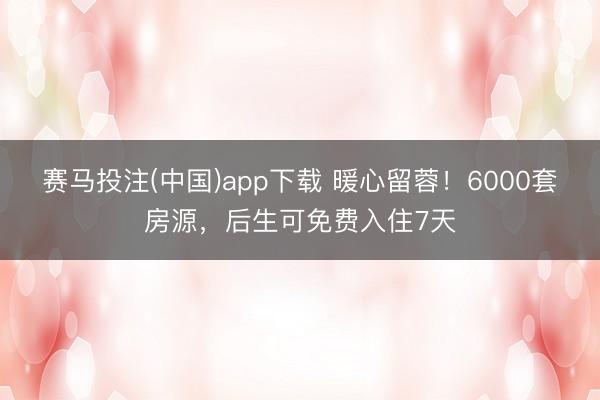 赛马投注(中国)app下载 暖心留蓉！6000套房源，后生可免费入住7天
