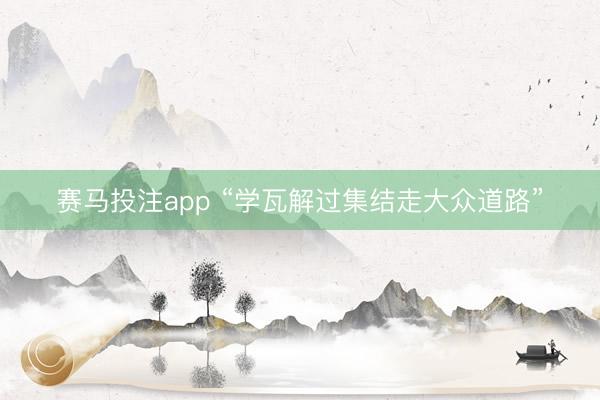 赛马投注app “学瓦解过集结走大众道路”