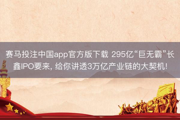 赛马投注中国app官方版下载 295亿“巨无霸”长鑫IPO要来， 给你讲透3万亿产业链的大契机!