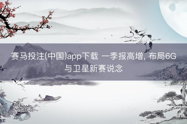 赛马投注(中国)app下载 一季报高增， 布局6G与卫星新赛说念