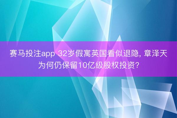 赛马投注app 32岁假寓英国看似退隐， 章泽天为何仍保留10亿级股权投资?