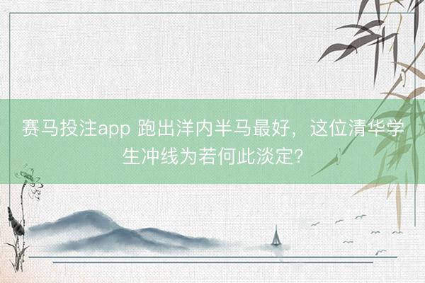 赛马投注app 跑出洋内半马最好，这位清华学生冲线为若何此淡定？