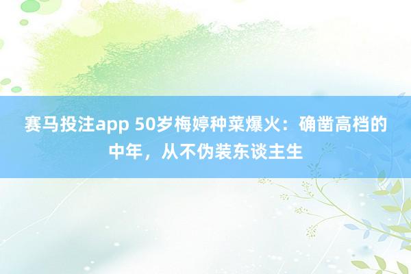 赛马投注app 50岁梅婷种菜爆火:确凿高档的中年,从不伪装东谈主生