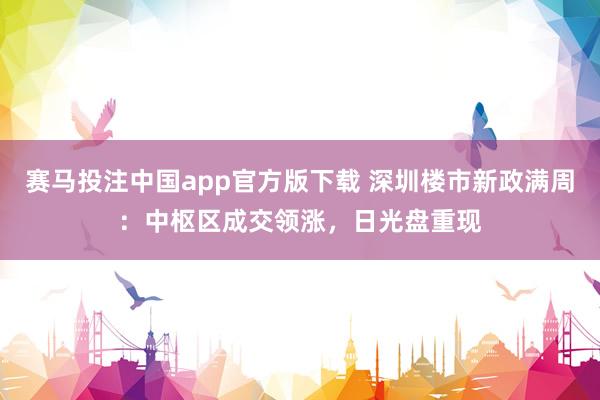 赛马投注中国app官方版下载 深圳楼市新政满周：中枢区成交领涨，日光盘重现