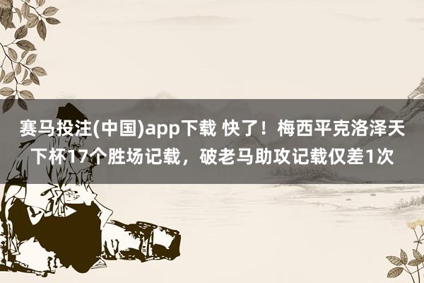 赛马投注(中国)app下载 快了！梅西平克洛泽天下杯17个胜场记载，破老马助攻记载仅差1次