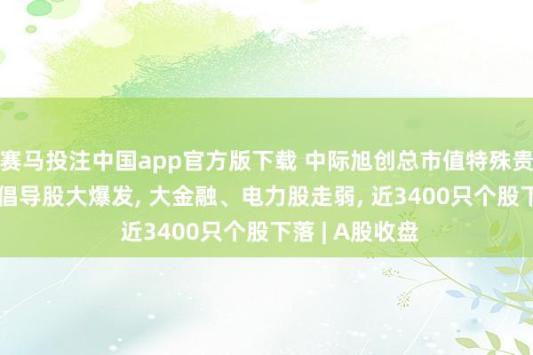 赛马投注中国app官方版下载 中际旭创总市值特殊贵州茅台! 算力倡导股大爆发， 大金融、电力股走弱， 近3400只个股下落 | A股收盘