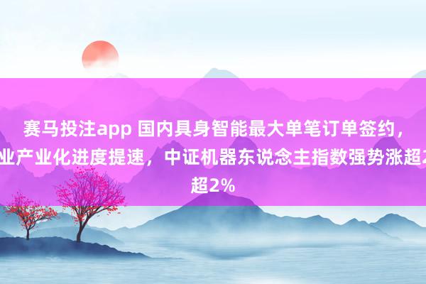 赛马投注app 国内具身智能最大单笔订单签约，行业产业化进度提速，中证机器东说念主指数强势涨超2%