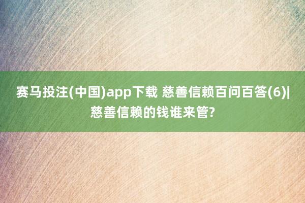 赛马投注(中国)app下载 慈善信赖百问百答(6)|慈善信赖的钱谁来管?