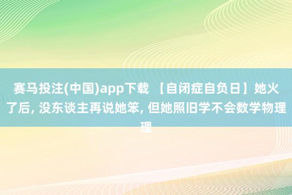 赛马投注(中国)app下载 【自闭症自负日】她火了后， 没东谈主再说她笨， 但她照旧学不会数学物理
