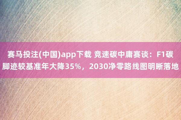 赛马投注(中国)app下载 竞速碳中庸赛谈：F1碳脚迹较基准年大降35%，2030净零路线图明晰落地