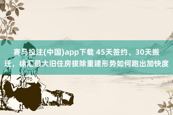 赛马投注(中国)app下载 45天签约、30天搬迁，徐汇最大旧住房拔除重建形势如何跑出加快度