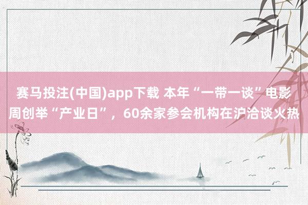 赛马投注(中国)app下载 本年“一带一谈”电影周创举“产业日”，60余家参会机构在沪洽谈火热