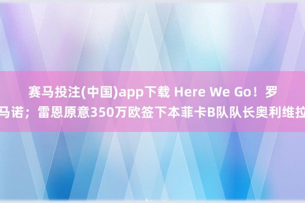 赛马投注(中国)app下载 Here We Go!罗马诺;雷恩原意350万欧签下本菲卡B队队长奥利维拉
