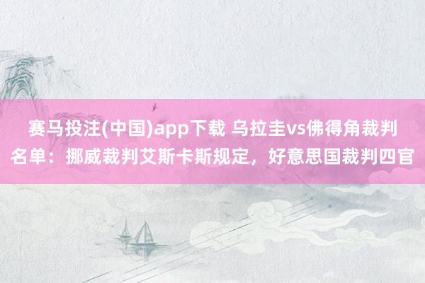 赛马投注(中国)app下载 乌拉圭vs佛得角裁判名单:挪威裁判艾斯卡斯规定,好意思国裁判四官