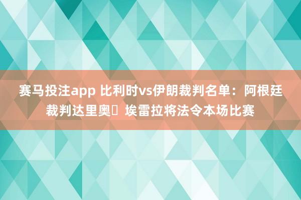 赛马投注app 比利时vs伊朗裁判名单：阿根廷裁判达里奥・埃雷拉将法令本场比赛