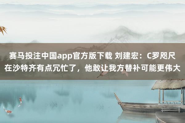 赛马投注中国app官方版下载 刘建宏:C罗咫尺在沙特齐有点冗忙了,他敢让我方替补可能更伟大