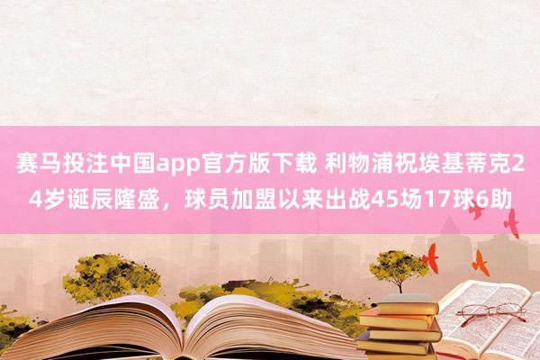 赛马投注中国app官方版下载 利物浦祝埃基蒂克24岁诞辰隆盛,球员加盟以来出战45场17球6助