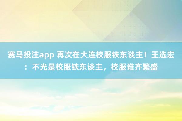 赛马投注app 再次在大连校服铁东谈主!王选宏:不光是校服铁东谈主,校服谁齐繁盛